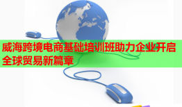 威海跨境電商基礎(chǔ)培訓(xùn)班助力企業(yè)開啟全球貿(mào)易新篇章