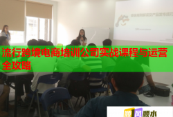 流行跨境電商培訓(xùn)公司實戰(zhàn)課程與運營全攻略