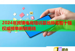 2024年跨境電商培訓基地排名前十強權威榜單新鮮揭曉