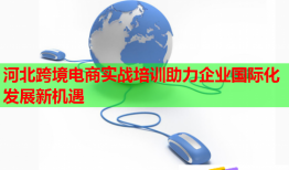 河北跨境電商實戰(zhàn)培訓(xùn)助力企業(yè)國際化發(fā)展新機遇