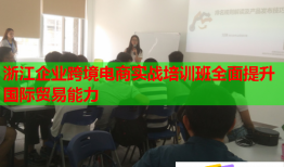 浙江企業(yè)跨境電商實戰(zhàn)培訓(xùn)班全面提升國際貿(mào)易能力
