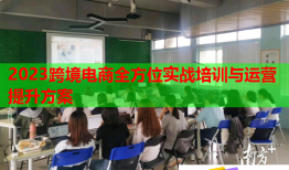 2023跨境電商全方位實(shí)戰(zhàn)培訓(xùn)與運(yùn)營(yíng)提升方案