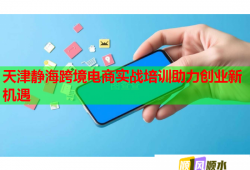 天津靜?？缇畴娚虒?shí)戰(zhàn)培訓(xùn)助力創(chuàng)業(yè)新機(jī)遇