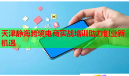 天津靜海跨境電商實(shí)戰(zhàn)培訓(xùn)助力創(chuàng)業(yè)新機(jī)遇