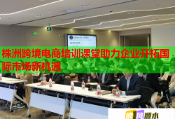 株洲跨境電商培訓課堂助力企業(yè)開拓國際市場新機遇