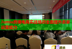 Jumia跨境電商實(shí)戰(zhàn)培訓(xùn)全面提升賣(mài)家運(yùn)營(yíng)能力