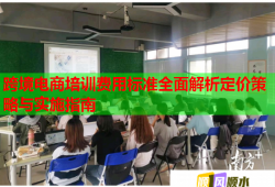 跨境電商培訓(xùn)費(fèi)用標(biāo)準(zhǔn)全面解析定價(jià)策略與實(shí)施指南