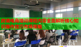 跨境電商培訓(xùn)課程內(nèi)容全面解析核心知識(shí)操作技巧市場(chǎng)策略