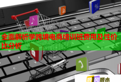 全面解析學(xué)跨境電商培訓(xùn)班費用及性價比分析