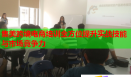 集美跨境電商培訓(xùn)全方位提升實戰(zhàn)技能與市場競爭力