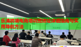樂清跨境電商培訓(xùn)班地址詳細(xì)指南與實(shí)用導(dǎo)航方法