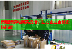 南通跨境電商實戰(zhàn)培訓助力企業(yè)全球市場拓展