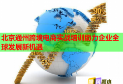 北京通州跨境電商實戰(zhàn)培訓助力企業(yè)全球發(fā)展新機遇