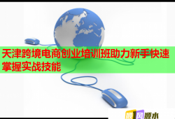 天津跨境電商創(chuàng)業(yè)培訓班助力新手快速掌握實戰(zhàn)技能