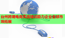 臺(tái)州跨境電商實(shí)戰(zhàn)培訓(xùn)助力企業(yè)全球市場拓展