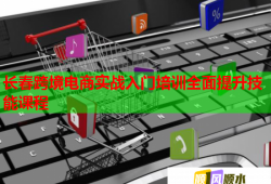 長春跨境電商實戰(zhàn)入門培訓全面提升技能課程