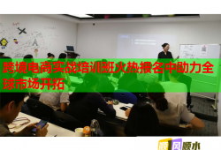 跨境電商實(shí)戰(zhàn)培訓(xùn)班火熱報(bào)名中助力全球市場(chǎng)開拓