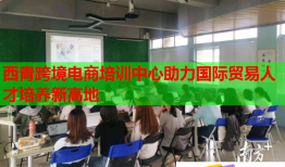西青跨境電商培訓(xùn)中心助力國際貿(mào)易人才培養(yǎng)新高地