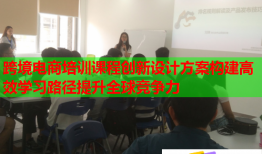 跨境電商培訓(xùn)課程創(chuàng)新設(shè)計方案構(gòu)建高效學(xué)習(xí)路徑提升全球競爭力