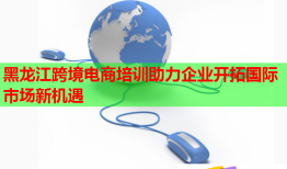 黑龍江跨境電商培訓助力企業(yè)開拓國際市場新機遇