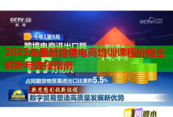 2025年最新跨境電商培訓課程價格全解析與選擇指南