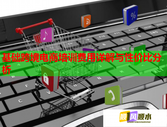 基礎(chǔ)跨境電商培訓費用詳解與性價比分析