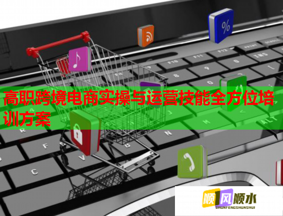 高職跨境電商實操與運營技能全方位培訓(xùn)方案