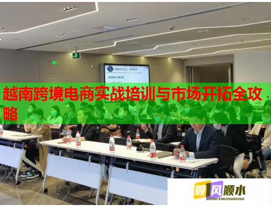 越南跨境電商實戰(zhàn)培訓與市場開拓全攻略