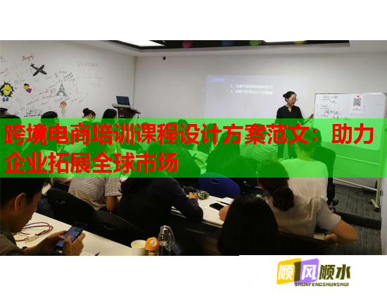跨境電商培訓(xùn)課程設(shè)計(jì)方案范文：助力企業(yè)拓展全球市場