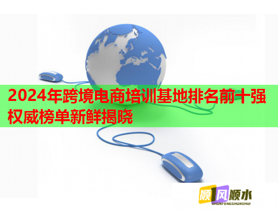 2024年跨境電商培訓基地排名前十強權威榜單新鮮揭曉