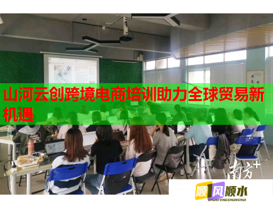 山河云創(chuàng)跨境電商培訓(xùn)助力全球貿(mào)易新機遇