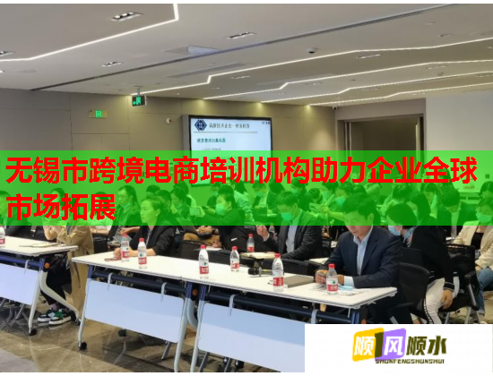 無錫市跨境電商培訓機構助力企業(yè)全球市場拓展