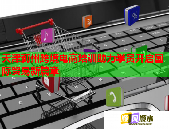 天津薊州跨境電商培訓(xùn)助力學(xué)員開啟國(guó)際貿(mào)易新篇章