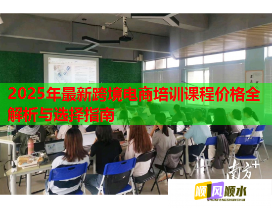 2025年最新跨境電商培訓(xùn)課程價格全解析與選擇指南 2025年最新跨境電商培訓(xùn)課程價格全解析與選擇指南